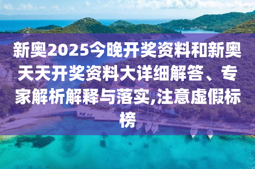 新奧2025今晚開獎資料和新奧天天開獎資料大詳細解答、專家解析解釋與落實,注意虛假標榜