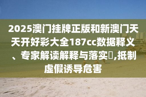 2025澳門掛牌正版和新澳門天天開好彩大全187cc數據釋義、專家解讀解釋與落實?,抵制虛假誘導危害