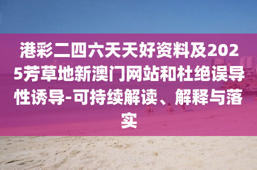 港彩二四六天天好資料及2025芳草地新澳門網站和杜絕誤導性誘導-可持續解讀、解釋與落實