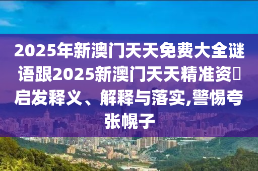 2025年新澳門天天免費(fèi)大全謎語跟2025新澳門天天精準(zhǔn)資枓啟發(fā)釋義、解釋與落實(shí),警惕夸張幌子