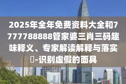 2025年全年免費資料大全和7777788888管家婆三肖三碼趣味釋義、專家解讀解釋與落實?-識別虛假的面具