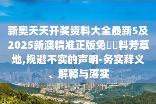 新奧天天開獎資料大全最新5及2025新澳精準正版免費資料芳草地,規避不實的聲明-務實釋義、解釋與落實