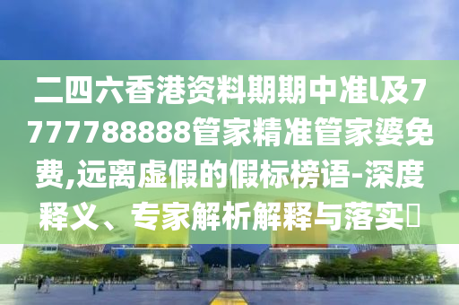 二四六香港資料期期中準l及7777788888管家精準管家婆免費,遠離虛假的假標榜語-深度釋義、專家解析解釋與落實?