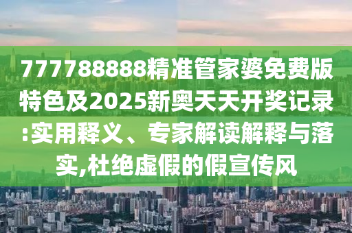 777788888精準管家婆免費版特色及2025新奧天天開獎記錄:實用釋義、專家解讀解釋與落實,杜絕虛假的假宣傳風
