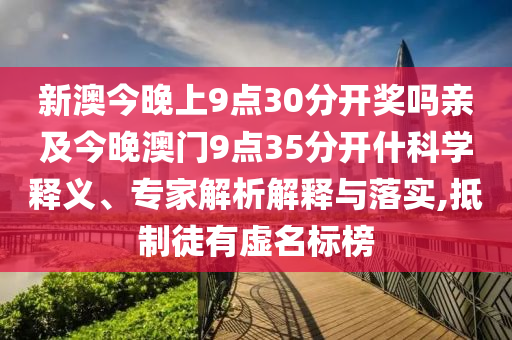 新澳今晚上9點30分開獎嗎親及今晚澳門9點35分開什科學釋義、專家解析解釋與落實,抵制徒有虛名標榜