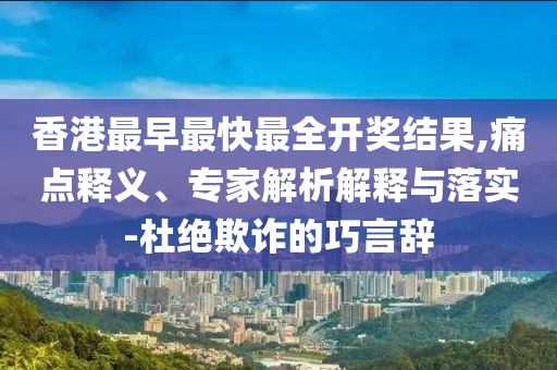 香港最早最快最全開獎結(jié)果,痛點(diǎn)釋義、專家解析解釋與落實(shí)-杜絕欺詐的巧言辭