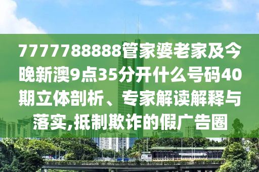 7777788888管家婆老家及今晚新澳9點(diǎn)35分開什么號碼40期立體剖析、專家解讀解釋與落實(shí),抵制欺詐的假廣告圈
