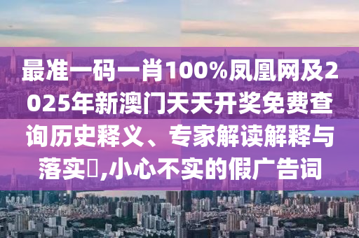 最準(zhǔn)一碼一肖100%鳳凰網(wǎng)及2025年新澳門天天開獎(jiǎng)免費(fèi)查詢歷史釋義、專家解讀解釋與落實(shí)?,小心不實(shí)的假廣告詞