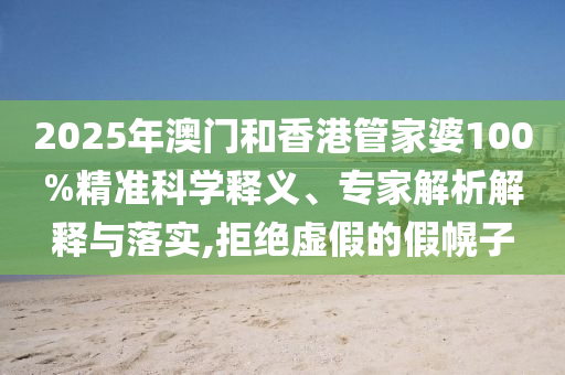 2025年澳門和香港管家婆100%精準科學釋義、專家解析解釋與落實,拒絕虛假的假幌子