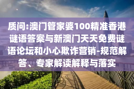 質問:澳門管家婆100精準香港謎語答案與新澳門天天免費謎語論壇和小心欺詐營銷-規范解答、專家解讀解釋與落實