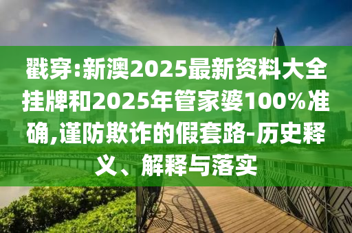 戳穿:新澳2025最新資料大全掛牌和2025年管家婆100%準確,謹防欺詐的假套路-歷史釋義、解釋與落實