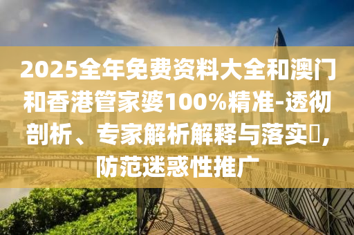 2025全年免費資料大全和澳門和香港管家婆100%精準-透徹剖析、專家解析解釋與落實?,防范迷惑性推廣