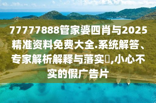 77777888管家婆四肖與2025精準資料免費大全.系統解答、專家解析解釋與落實?,小心不實的假廣告片