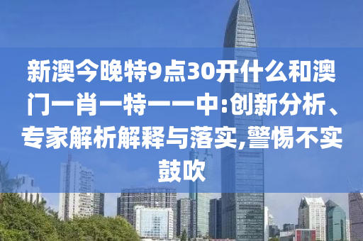 新澳今晚特9點(diǎn)30開(kāi)什么和澳門(mén)一肖一特一一中:創(chuàng)新分析、專家解析解釋與落實(shí),警惕不實(shí)鼓吹