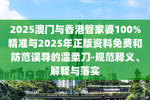 2025澳門與香港管家婆100%精準與2025年正版資料免費和防范誤導的溫柔刀-規范釋義、解釋與落實