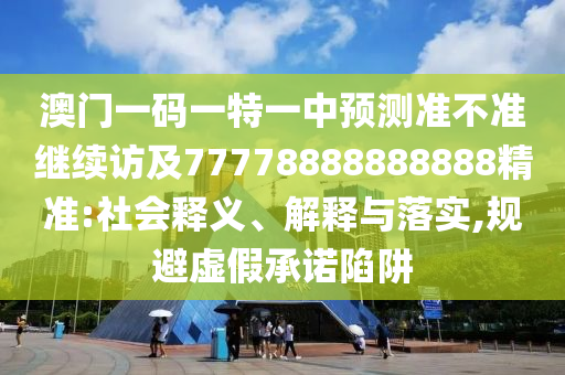 澳門一碼一特一中預(yù)測(cè)準(zhǔn)不準(zhǔn)繼續(xù)訪及77778888888888精準(zhǔn):社會(huì)釋義、解釋與落實(shí),規(guī)避虛假承諾陷阱