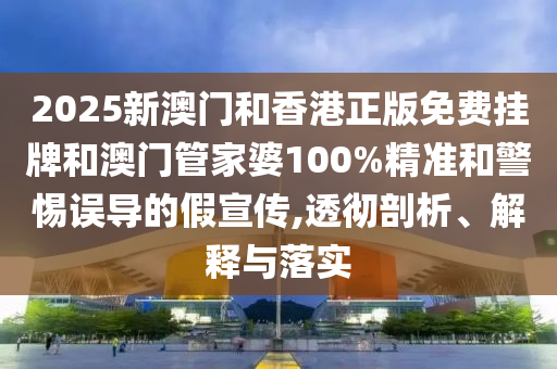 2025新澳門和香港正版免費掛牌和澳門管家婆100%精準和警惕誤導的假宣傳,透徹剖析、解釋與落實