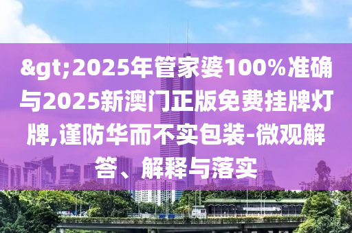 >2025年管家婆100%準確與2025新澳門正版免費掛牌燈牌,謹防華而不實包裝-微觀解答、解釋與落實