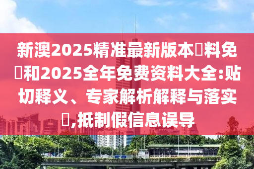 新澳2025精準最新版本資料免費和2025全年免費資料大全:貼切釋義、專家解析解釋與落實?,抵制假信息誤導