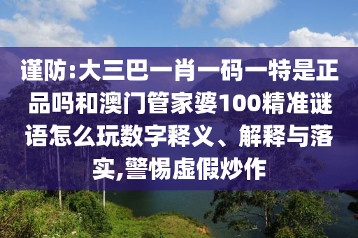 謹防:大三巴一肖一碼一特是正品嗎和澳門管家婆100精準謎語怎么玩數字釋義、解釋與落實,警惕虛假炒作