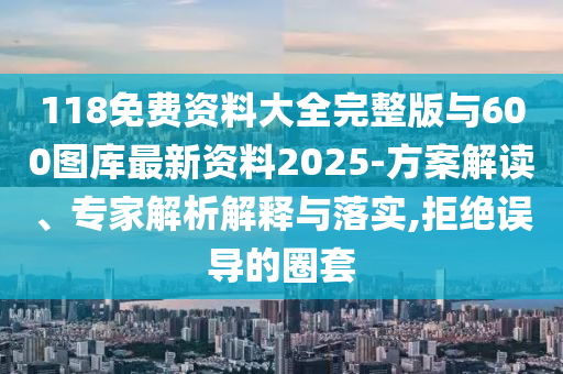 118免費資料大全完整版與600圖庫最新資料2025-方案解讀、專家解析解釋與落實,拒絕誤導的圈套