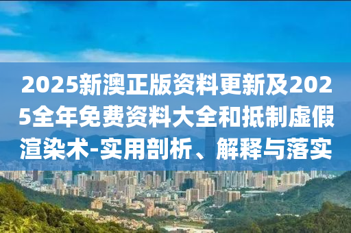 2025新澳正版資料更新及2025全年免費(fèi)資料大全和抵制虛假渲染術(shù)-實(shí)用剖析、解釋與落實(shí)