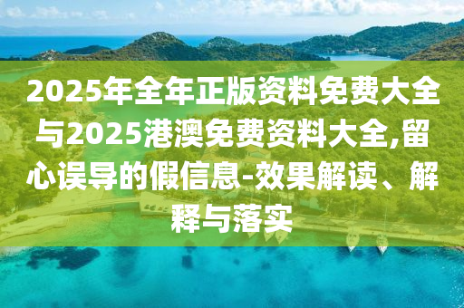 2025年全年正版資料免費大全與2025港澳免費資料大全,留心誤導的假信息-效果解讀、解釋與落實