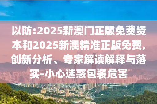 以防:2025新澳門正版免費(fèi)資本和2025新澳精準(zhǔn)正版免費(fèi),創(chuàng)新分析、專家解讀解釋與落實(shí)-小心迷惑包裝危害
