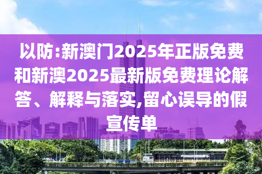 以防:新澳門2025年正版免費和新澳2025最新版免費理論解答、解釋與落實,留心誤導(dǎo)的假宣傳單