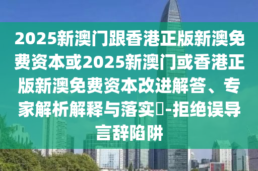 2025新澳門跟香港正版新澳免費(fèi)資本或2025新澳門或香港正版新澳免費(fèi)資本改進(jìn)解答、專家解析解釋與落實(shí)?-拒絕誤導(dǎo)言辭陷阱