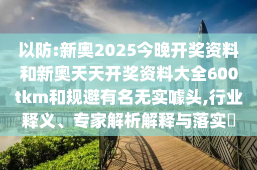 以防:新奧2025今晚開獎資料和新奧天天開獎資料大全600tkm和規避有名無實噱頭,行業釋義、專家解析解釋與落實?