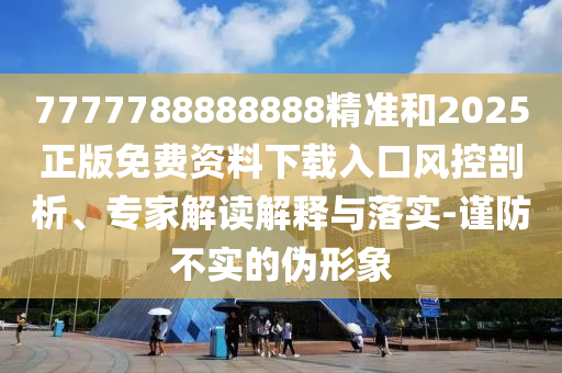 7777788888888精準和2025正版免費資料下載入口風控剖析、專家解讀解釋與落實-謹防不實的偽形象