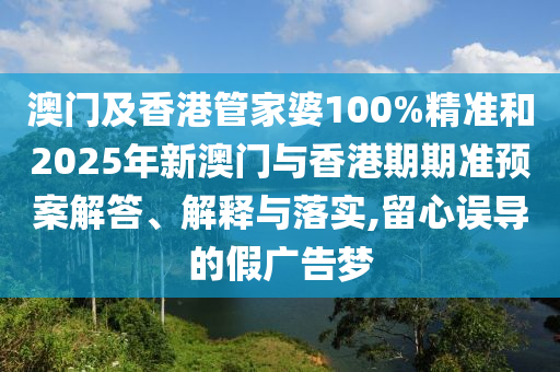 澳門及香港管家婆100%精準(zhǔn)和2025年新澳門與香港期期準(zhǔn)預(yù)案解答、解釋與落實(shí),留心誤導(dǎo)的假?gòu)V告夢(mèng)