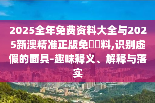 2025全年免費(fèi)資料大全與2025新澳精準(zhǔn)正版免費(fèi)資料,識(shí)別虛假的面具-趣味釋義、解釋與落實(shí)