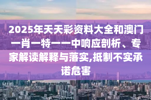 2025年天天彩資料大全和澳門一肖一特一一中響應剖析、專家解讀解釋與落實,抵制不實承諾危害