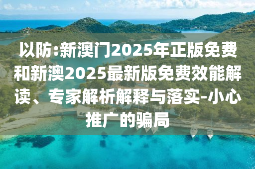 以防:新澳門2025年正版免費和新澳2025最新版免費效能解讀、專家解析解釋與落實-小心推廣的騙局
