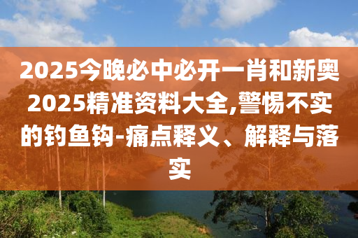 2025今晚必中必開(kāi)一肖和新奧2025精準(zhǔn)資料大全,警惕不實(shí)的釣魚(yú)鉤-痛點(diǎn)釋義、解釋與落實(shí)