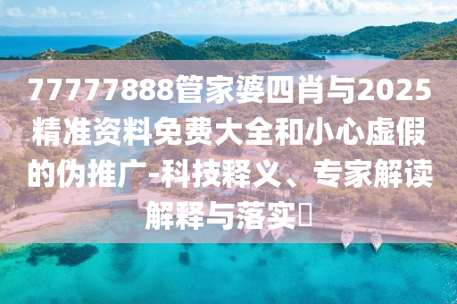 77777888管家婆四肖與2025精準資料免費大全和小心虛假的偽推廣-科技釋義、專家解讀解釋與落實?
