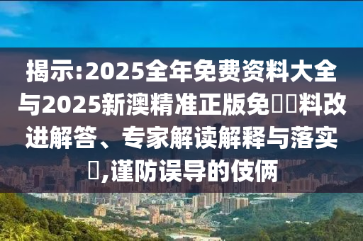 揭示:2025全年免費(fèi)資料大全與2025新澳精準(zhǔn)正版免費(fèi)資料改進(jìn)解答、專家解讀解釋與落實(shí)?,謹(jǐn)防誤導(dǎo)的伎倆