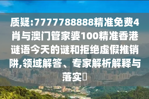 質(zhì)疑:7777788888精準(zhǔn)免費(fèi)4肖與澳門管家婆100精準(zhǔn)香港謎語(yǔ)今天的謎和拒絕虛假推銷阱,領(lǐng)域解答、專家解析解釋與落實(shí)?