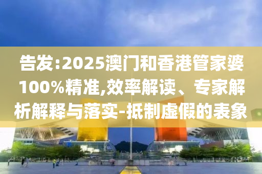 告發:2025澳門和香港管家婆100%精準,效率解讀、專家解析解釋與落實-抵制虛假的表象