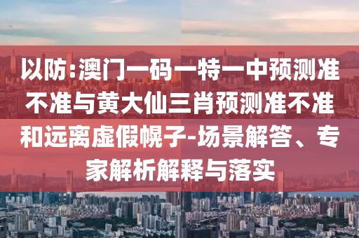 以防:澳門一碼一特一中預測準不準與黃大仙三肖預測準不準和遠離虛假幌子-場景解答、專家解析解釋與落實