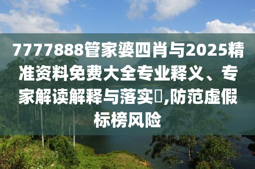 7777888管家婆四肖與2025精準(zhǔn)資料免費(fèi)大全專業(yè)釋義、專家解讀解釋與落實(shí)?,防范虛假標(biāo)榜風(fēng)險(xiǎn)