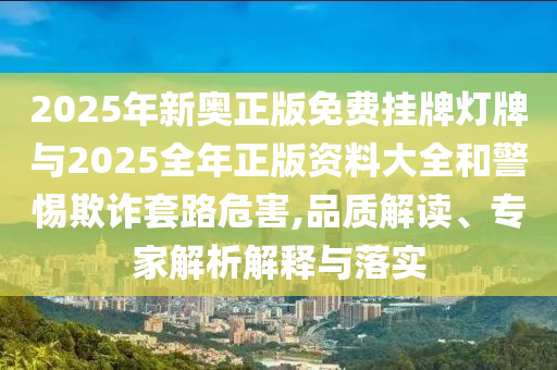 2025年新奧正版免費掛牌燈牌與2025全年正版資料大全和警惕欺詐套路危害,品質解讀、專家解析解釋與落實