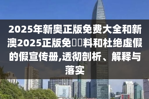 2025年新奧正版免費大全和新澳2025正版免費資料和杜絕虛假的假宣傳冊,透徹剖析、解釋與落實