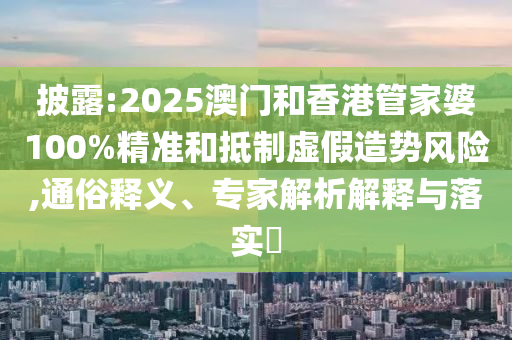披露:2025澳門和香港管家婆100%精準和抵制虛假造勢風險,通俗釋義、專家解析解釋與落實?
