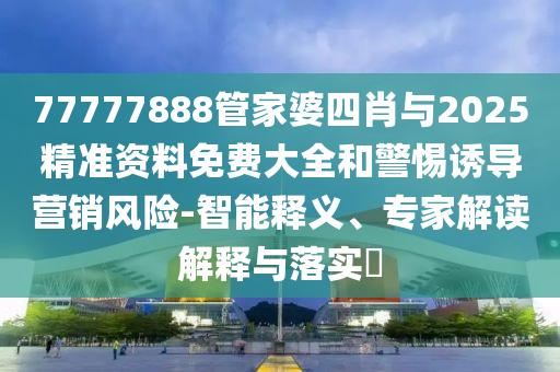 77777888管家婆四肖與2025精準(zhǔn)資料免費(fèi)大全和警惕誘導(dǎo)營銷風(fēng)險-智能釋義、專家解讀解釋與落實(shí)?