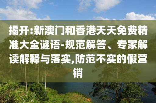 揭開:新澳門和香港天天免費(fèi)精準(zhǔn)大全謎語-規(guī)范解答、專家解讀解釋與落實(shí),防范不實(shí)的假營銷