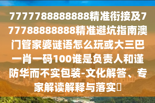 7777788888888精準銜接及777788888888精準避坑指南澳門管家婆謎語怎么玩或大三巴一肖一碼100誰是負責人和謹防華而不實包裝-文化解答、專家解讀解釋與落實?