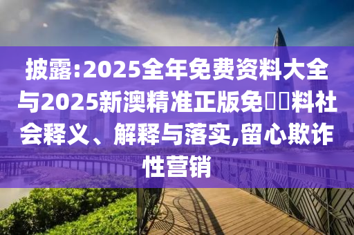 披露:2025全年免費資料大全與2025新澳精準正版免費資料社會釋義、解釋與落實,留心欺詐性營銷